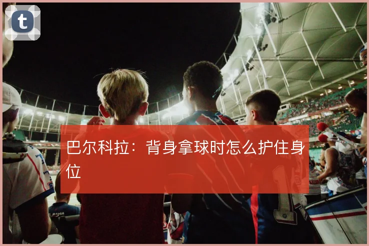 巴尔科拉：背身拿球时怎么护住身位