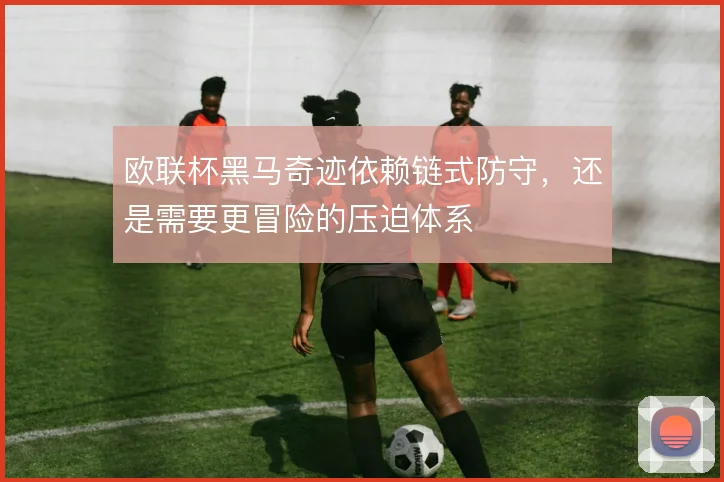 欧联杯黑马奇迹依赖链式防守，还是需要更冒险的压迫体系
