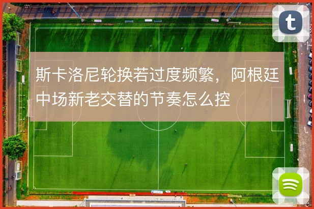 斯卡洛尼轮换若过度频繁，阿根廷中场新老交替的节奏怎么控
