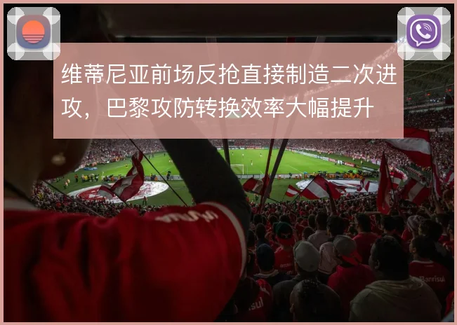维蒂尼亚前场反抢直接制造二次进攻，巴黎攻防转换效率大幅提升