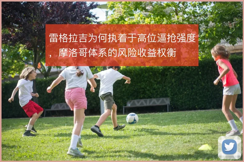 雷格拉吉为何执着于高位逼抢强度，摩洛哥体系的风险收益权衡