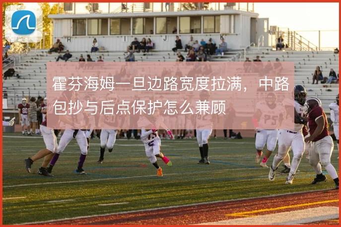 霍芬海姆一旦边路宽度拉满,中路包抄与后点保护怎么兼顾