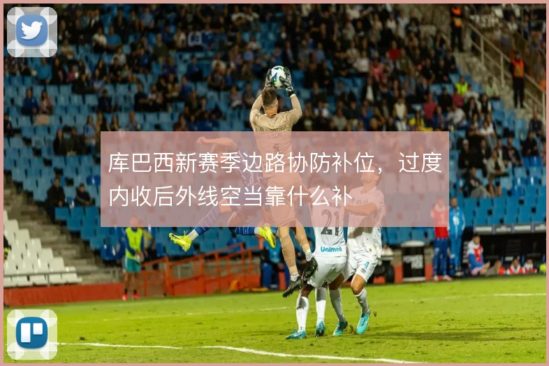 库巴西新赛季边路协防补位,过度内收后外线空当靠什么补