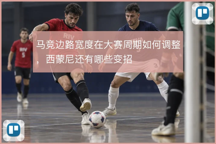 马竞边路宽度在大赛周期如何调整，西蒙尼还有哪些变招